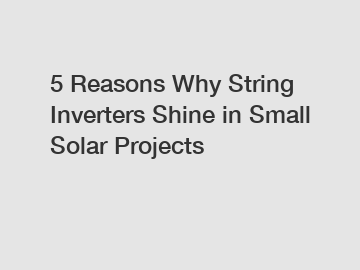 5 Reasons Why String Inverters Shine in Small Solar Projects
