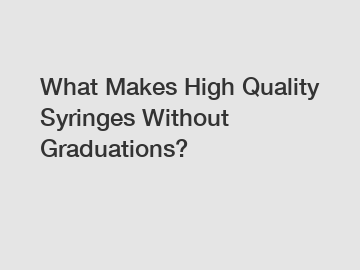 What Makes High Quality Syringes Without Graduations?