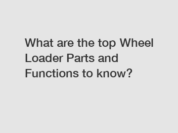 What are the top Wheel Loader Parts and Functions to know?