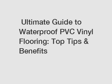  Ultimate Guide to Waterproof PVC Vinyl Flooring: Top Tips & Benefits