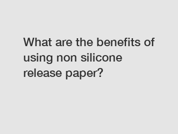 What are the benefits of using non silicone release paper?