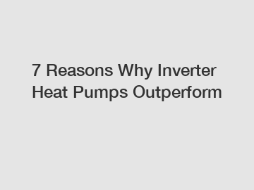 7 Reasons Why Inverter Heat Pumps Outperform
