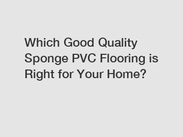 Which Good Quality Sponge PVC Flooring is Right for Your Home?