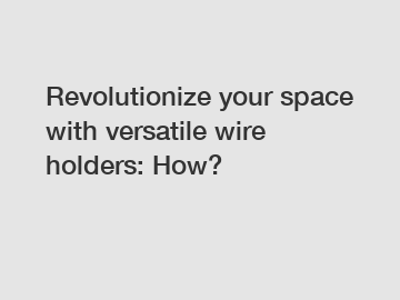 Revolutionize your space with versatile wire holders: How?