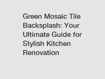 Green Mosaic Tile Backsplash: Your Ultimate Guide for Stylish Kitchen Renovation