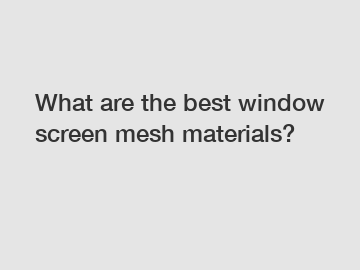 What are the best window screen mesh materials?