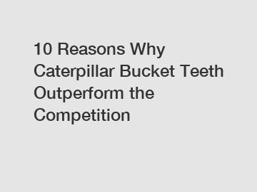 10 Reasons Why Caterpillar Bucket Teeth Outperform the Competition