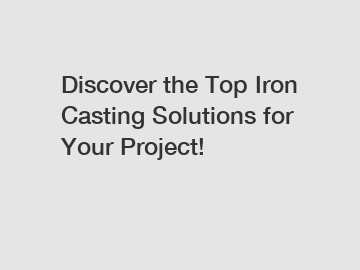 Discover the Top Iron Casting Solutions for Your Project!