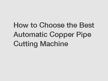 How to Choose the Best Automatic Copper Pipe Cutting Machine