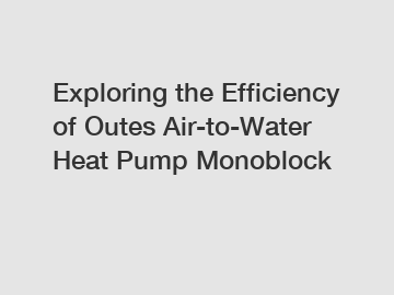 Exploring the Efficiency of Outes Air-to-Water Heat Pump Monoblock