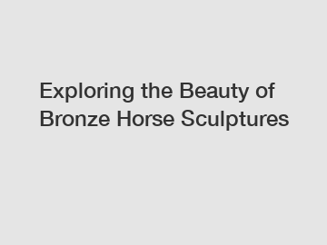 Exploring the Beauty of Bronze Horse Sculptures