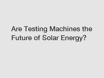 Are Testing Machines the Future of Solar Energy?