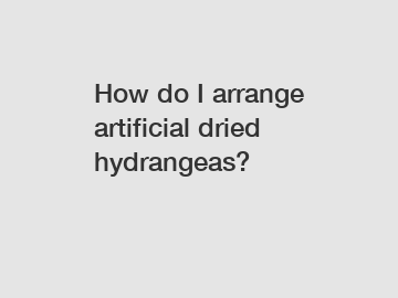 How do I arrange artificial dried hydrangeas?