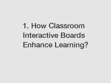 1. How Classroom Interactive Boards Enhance Learning?