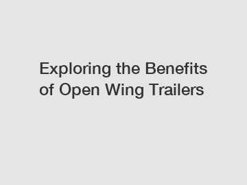 Exploring the Benefits of Open Wing Trailers