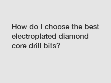 How do I choose the best electroplated diamond core drill bits?