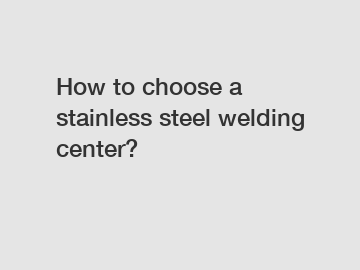 How to choose a stainless steel welding center?