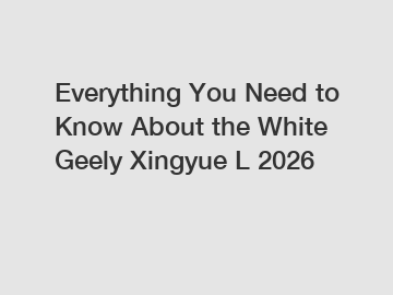 Everything You Need to Know About the White Geely Xingyue L 2026