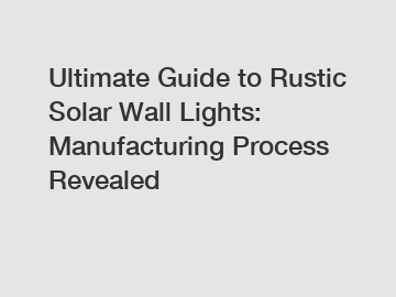 Ultimate Guide to Rustic Solar Wall Lights: Manufacturing Process Revealed