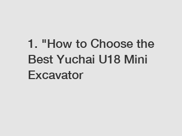 1. "How to Choose the Best Yuchai U18 Mini Excavator