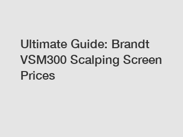 Ultimate Guide: Brandt VSM300 Scalping Screen Prices