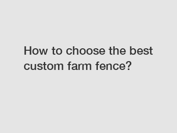 How to choose the best custom farm fence?