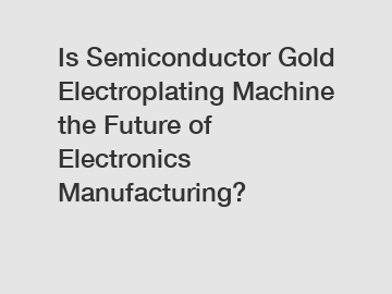 Is Semiconductor Gold Electroplating Machine the Future of Electronics Manufacturing?