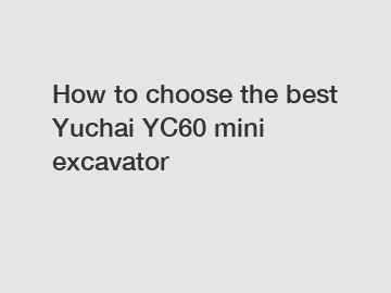 How to choose the best Yuchai YC60 mini excavator
