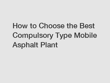How to Choose the Best Compulsory Type Mobile Asphalt Plant