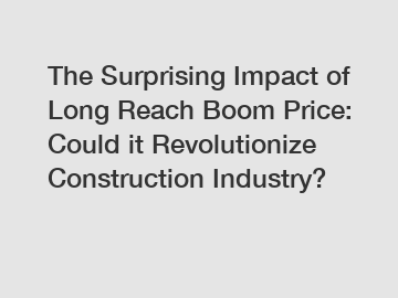 The Surprising Impact of Long Reach Boom Price: Could it Revolutionize Construction Industry?