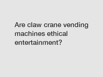 Are claw crane vending machines ethical entertainment?