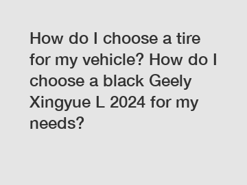 How do I choose a tire for my vehicle? How do I choose a black Geely Xingyue L 2024 for my needs?