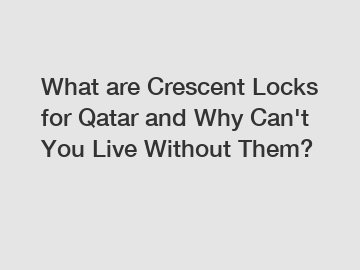 What are Crescent Locks for Qatar and Why Can't You Live Without Them?