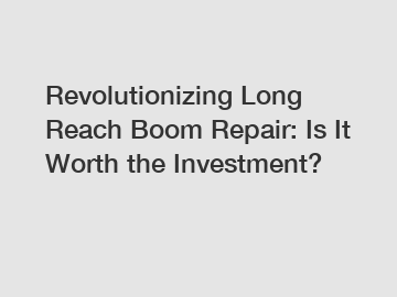 Revolutionizing Long Reach Boom Repair: Is It Worth the Investment?