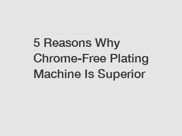 5 Reasons Why Chrome-Free Plating Machine Is Superior