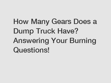 How Many Gears Does a Dump Truck Have? Answering Your Burning Questions!