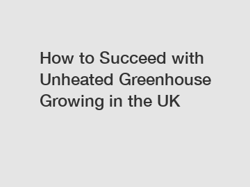 How to Succeed with Unheated Greenhouse Growing in the UK How to Succeed with Unheated Greenhouse Growing in the UK