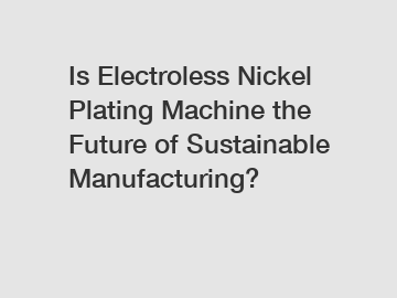 Is Electroless Nickel Plating Machine the Future of Sustainable Manufacturing?