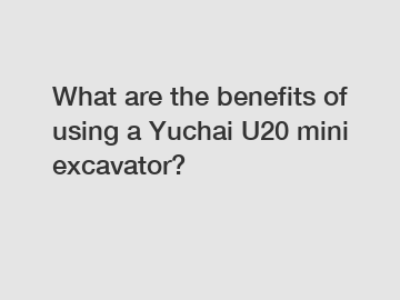 What are the benefits of using a Yuchai U20 mini excavator?