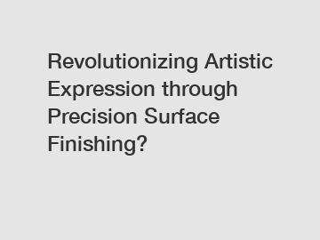 Revolutionizing Artistic Expression through Precision Surface Finishing?