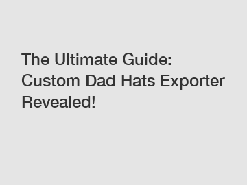 The Ultimate Guide: Custom Dad Hats Exporter Revealed!