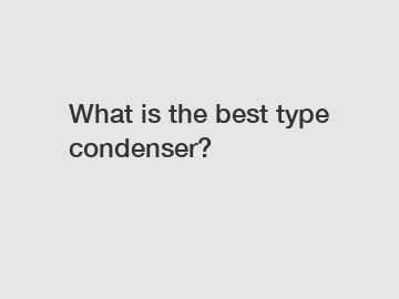 What is the best type condenser?