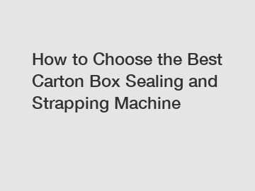 How to Choose the Best Carton Box Sealing and Strapping Machine