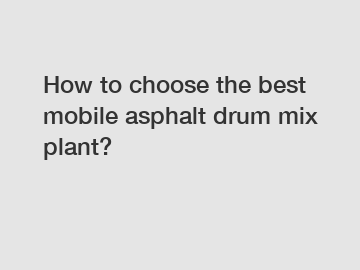 How to choose the best mobile asphalt drum mix plant?
