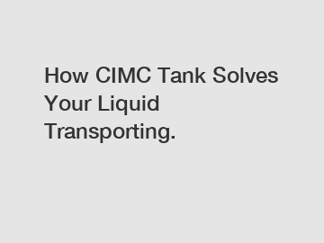 How CIMC Tank Solves Your Liquid Transporting.