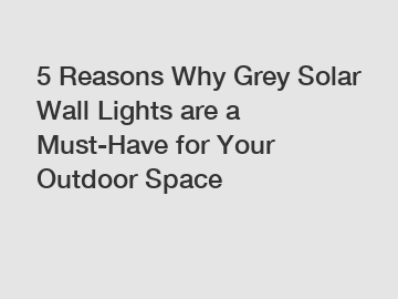 5 Reasons Why Grey Solar Wall Lights are a Must-Have for Your Outdoor Space