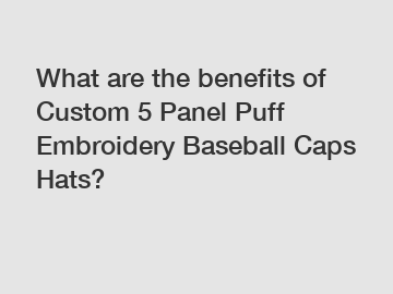 What are the benefits of Custom 5 Panel Puff Embroidery Baseball Caps Hats?