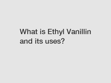 What is Ethyl Vanillin and its uses?