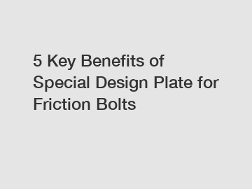 5 Key Benefits of Special Design Plate for Friction Bolts