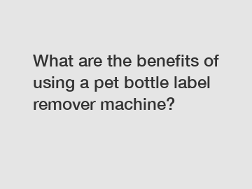 What are the benefits of using a pet bottle label remover machine?